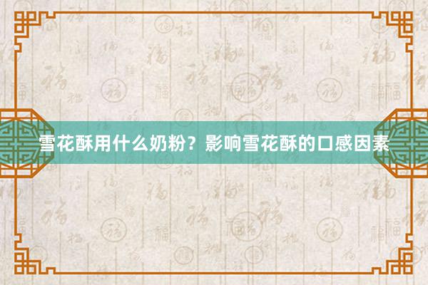 雪花酥用什么奶粉？影响雪花酥的口感因素