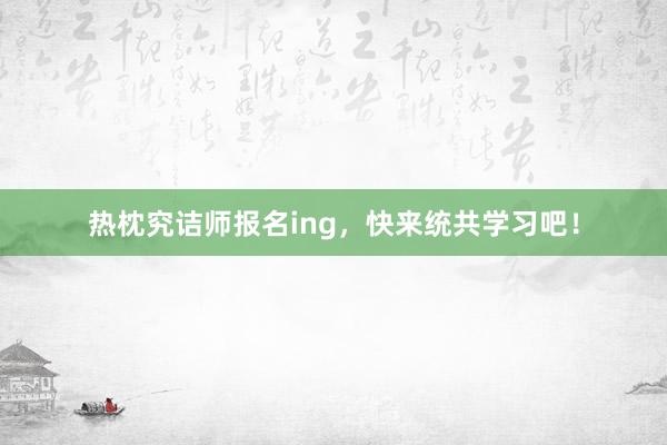 热枕究诘师报名ing，快来统共学习吧！