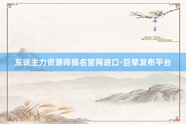东谈主力资源师报名官网进口-巨擘发布平台