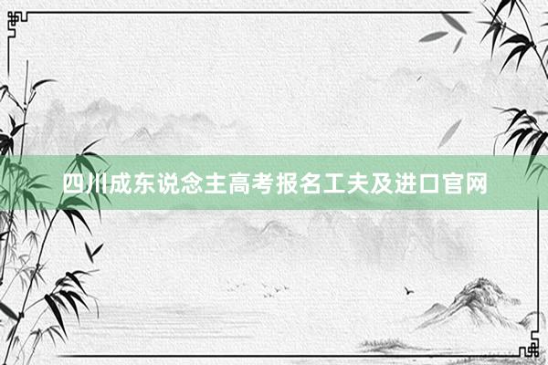 四川成东说念主高考报名工夫及进口官网