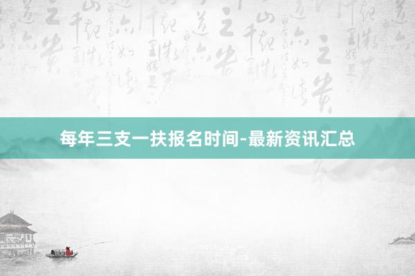 每年三支一扶报名时间-最新资讯汇总